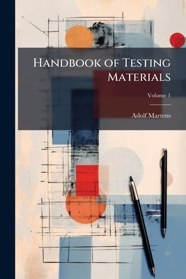 Handbook of Testing Materials: For the Constructor. Part I. Methods, Machines, and Auxiliary Apparatus ...; Volume 1 by Martens, Adolf