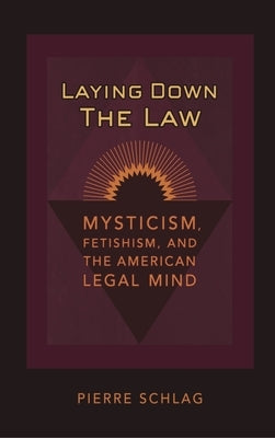 Laying Down the Law: Mysticism, Fetishism, and the American Legal Mind by Schlag, Pierre