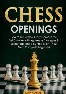 Chess Openings: How to Win Almost Every Game in the First 5 Moves with Aggressive Strategies & Secret Traps Used by Pros (Even If You by Carlsen, John