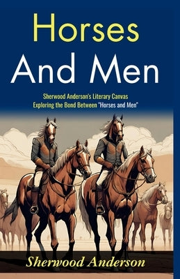 Horses and Men: Sherwood Anderson's Literary Canvas: Exploring the Bond Between "Horses and Men" by Anderson, Sherwood