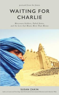 Waiting for Charlie: Mercenary Soldiers, Failed States, and the Love That Means More Than Money by Zakin, Susan