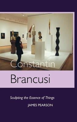 Constantin Brancusi: Sculpting the Essence of Things by Pearson, James