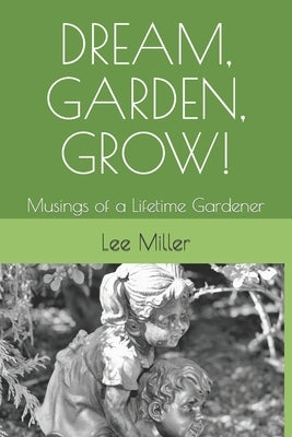 Dream, Garden, Grow!: Musings of a Lifetime Gardener by Miller, Lee