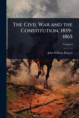 The Civil War and the Constitution, 1859-1865 by Burgess, John William
