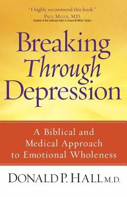 Breaking Through Depression: A Biblical and Medical Approach to Emotional Wholeness by Hall, Donald P. MD
