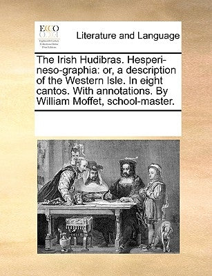The Irish Hudibras. Hesperi-Neso-Graphia: Or, a Description of the Western Isle. in Eight Cantos. with Annotations. by William Moffet, School-Master. by Multiple Contributors