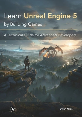 Learn Unreal Engine 5 by Building Games: A Technical Guide for Advanced Developers by Miles, Dylan