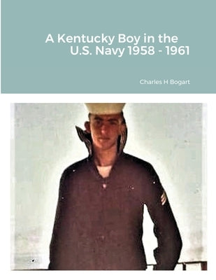 A Kentucky Boy in the US Navy 1958 - 1961 by Bogart, Charles H.