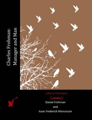 Charles Frohman: Manager and Man by Marcosson, Isaac Frederick