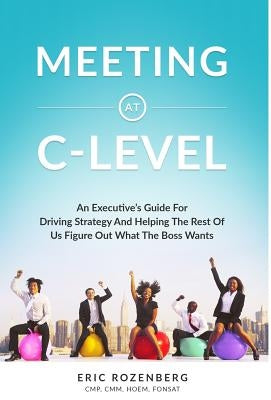 Meeting at C-Level: An Executive's Guide for Driving Strategy and Helping the Rest of Us Figure Out What the Boss Wants by Rozenberg, Eric