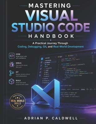 Mastering Visual Studio Code Handbook: A Practical Journey Through Coding, Debugging, Git, and Real-World Development by Caldwell, Adrian P.