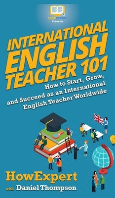 International English Teacher 101: How to Start, Grow, and Succeed as an International English by Howexpert
