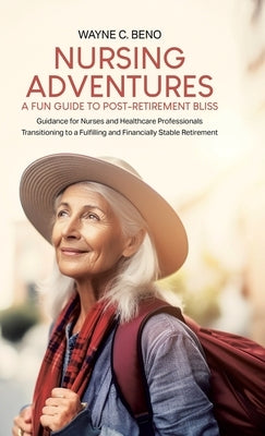 Nursing Adventures-A Fun Guide to Post-Retirement Bliss: Guidance for Nurses and Healthcare Professionals Transitioning to a Fulfilling and Financiall by Beno, Wayne C.