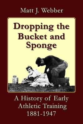 Dropping the Bucket and Sponge: A History of Early Athletic Training by Webber, Matt J.