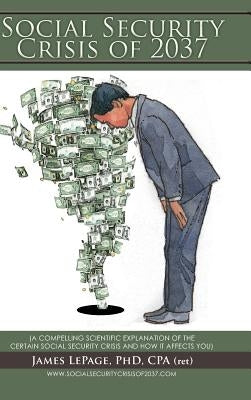 The Social Security Crisis of 2037: (A Compelling Scientific Explanationof the Certain Social Security Crisis and How It Affects You) by Lepage, James