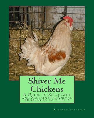 Shiver Me Chickens: A Guide to Successf and Sustainable Animal Husbandry in Zone 3l by Peterson, Suzanne K.