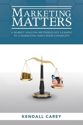 Marketing Matters: A Market Analysis Methodology Leading to a Marketing Simulation Capability by Carey, Kendall