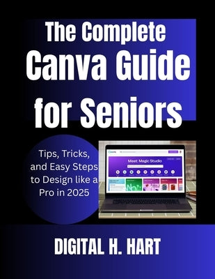 The Complete Canva Guide for Seniors: Tips, Tricks, and Easy Steps to Design like a Pro in 2025 by H. Hart, Digital