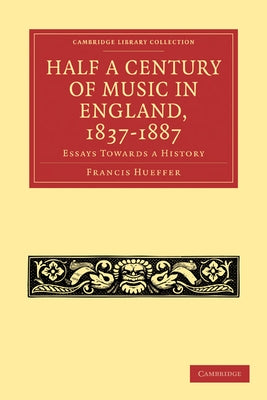 Half a Century of Music in England, 1837 1887: Essays Towards a History by Hueffer, Francis