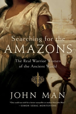 Searching for the Amazons: The Real Warrior Women of the Ancient World by Man, John
