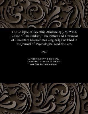 The Collapse of Scientific Atheism: By J. M. Winn, Author of 'materialism, ' 'the Nature and Treatment of Hereditary Disease, ' Etc.: Originally Publi by Winn, James Michell