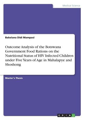 Outcome Analysis of the Botswana Government Food Rations on the Nutritional Status of HIV Infected Children under Five Years of Age in Mahalapye and S by Mampasi, Bakelana Didi