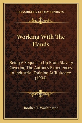 Working With The Hands: Being A Sequel To Up From Slavery, Covering The Author's Experiences In Industrial Training At Tuskegee (1904) by Washington, Booker T.