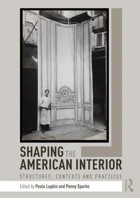 Shaping the American Interior: Structures, Contexts and Practices by Lupkin, Paula