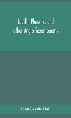 Judith, Phoenix, and other Anglo-Saxon poems; translated from the Grein-Wülker text by Lesslie Hall, John