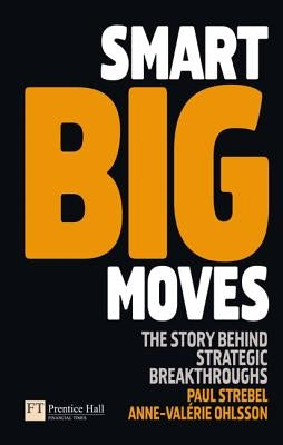 Smart Big Moves: The Secrets of Successful Strategic Shifts by Strebel, Paul