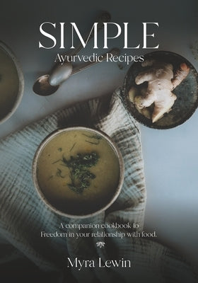 Simple Ayurvedic Recipes: A companion cookbook to freedom in your relationship with food by Lewin, Myra