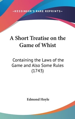 A Short Treatise on the Game of Whist: Containing the Laws of the Game and Also Some Rules (1743) by Hoyle, Edmond