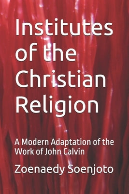 Institutes of the Christian Religion: A Modern Adaptation of the Work of John Calvin by Soenjoto, Zoenaedy