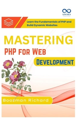 Mastering PHP for Web Development: Learn the Fundamentals of PHP and Build Dynamic Websites by Richard, Boozman