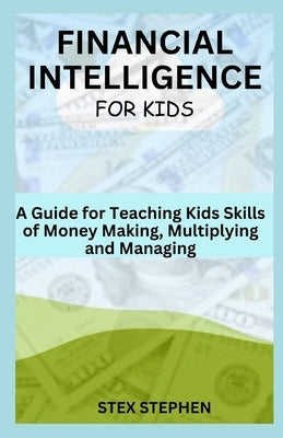 Financial Intelligence for Kids: A Guide for Teaching Kids Skills of Money Making, Multiplying and Managing by Stephen, Stex