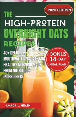 The High-Protein Overnight Oats Recipes: 40+ Delicious Mouthwatering Oats For Healthy Morning Made From Nutritious Ingredients by L. Heath, Amada