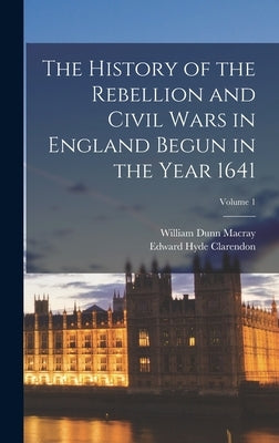 The History of the Rebellion and Civil Wars in England Begun in the Year 1641; Volume 1 by Macray, William Dunn