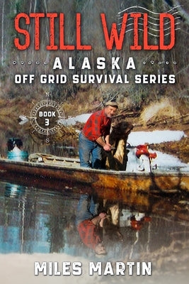 Still Wild: The Alaska Off Grid Survival Series by Martin, Miles