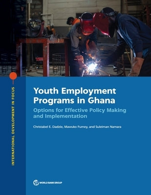 Youth Employment Programs in Ghana: Options for Effective Policy Making and Implementation by Dadzie, Christabel