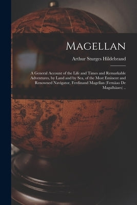Magellan: a General Account of the Life and Times and Remarkable Adventures, by Land and by Sea, of the Most Eminent and Renowne by Hildebrand, Arthur Sturges 1887-1924?