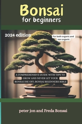 Bonsai for beginners: A comprehensive guide with tips to grow and never let your bonsai die off; Bonsai beginners bible 2024 EDITION by Bonsai, Freda