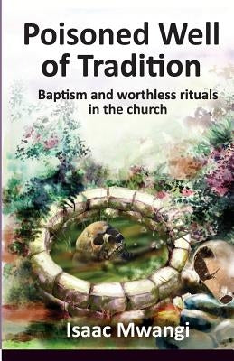 Poisoned Well of Tradition: Baptism and worthless rituals in the church by Mwangi, Isaac