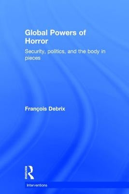 Global Powers of Horror: Security, Politics, and the Body in Pieces by Debrix, Francois