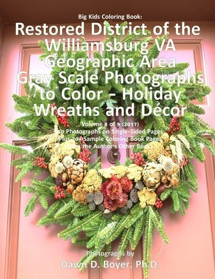Big Kids Coloring Book: Restored District of the Williamsburg VA Geographic Area: Gray Scale Photos to Color - Holiday Wreaths and Décor, Volu by Boyer Ph. D., Dawn D.