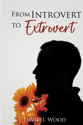 From Introvert to Extrovert: A guide to embracing your true self by Wood, David I.