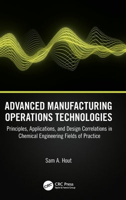 Advanced Manufacturing Operations Technologies: Principles, Applications, and Design Correlations in Chemical Engineering Fields of Practice by Hout, Sam A.