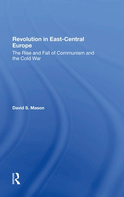 Revolution in Eastcentral Europe: The Rise and Fall of Communism and the Cold War by Mason, David S.