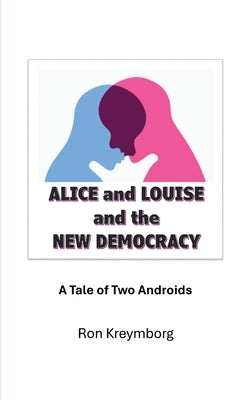 Alice and Louise and the New Democracy: A Tale of Two Androids by Kreymborg, Ron