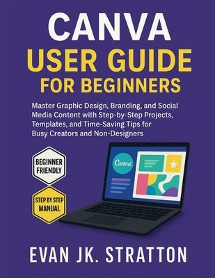 Canva User Guide for Beginners: Master Graphic Design, Branding, and Social Media Content with Step-by-Step Projects, Templates, and Time-Saving Tips by Jk Stratton, Evan