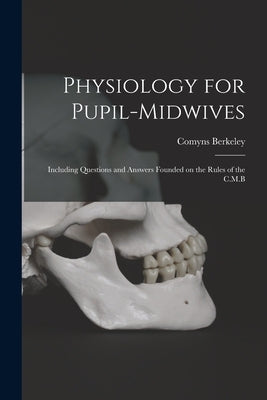 Physiology for Pupil-midwives: Including Questions and Answers Founded on the Rules of the C.M.B by Berkeley, Comyns 1865-1946 Nb 97049